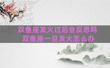 双鱼座发火过后会反思吗 双鱼座一旦发火怎么办